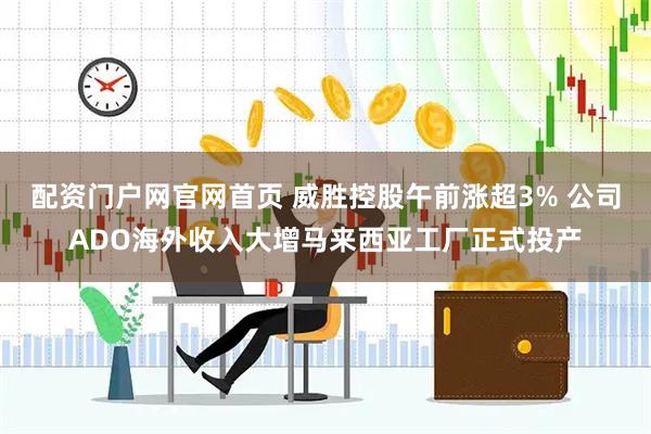 配资门户网官网首页 威胜控股午前涨超3% 公司ADO海外收入大增马来西亚工厂正式投产