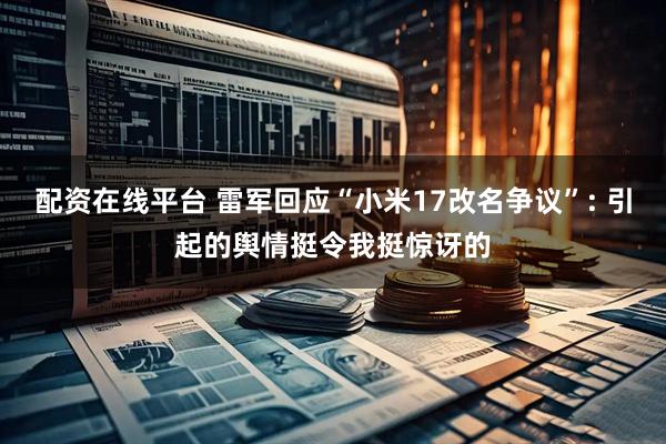 配资在线平台 雷军回应“小米17改名争议”: 引起的舆情挺令我挺惊讶的