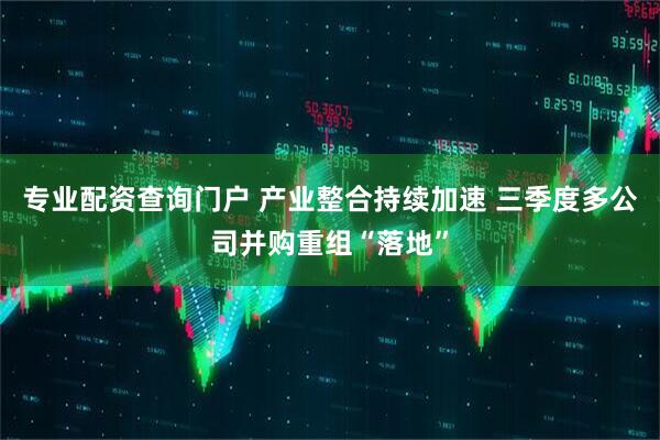 专业配资查询门户 产业整合持续加速 三季度多公司并购重组“落地”