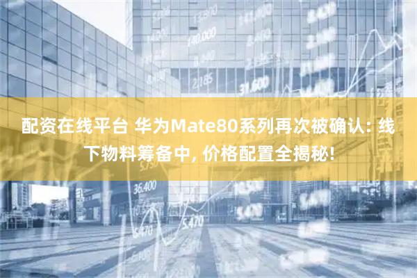 配资在线平台 华为Mate80系列再次被确认: 线下物料筹备中, 价格配置全揭秘!