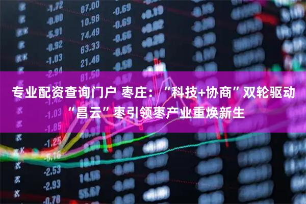 专业配资查询门户 枣庄：“科技+协商”双轮驱动 “昌云”枣引领枣产业重焕新生