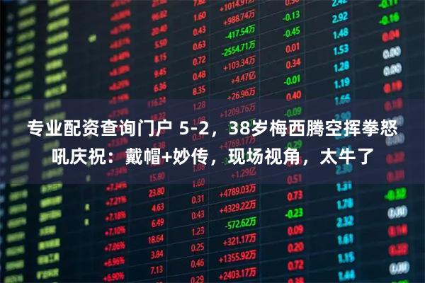 专业配资查询门户 5-2，38岁梅西腾空挥拳怒吼庆祝：戴帽+妙传，现场视角，太牛了