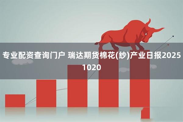 专业配资查询门户 瑞达期货棉花(纱)产业日报20251020