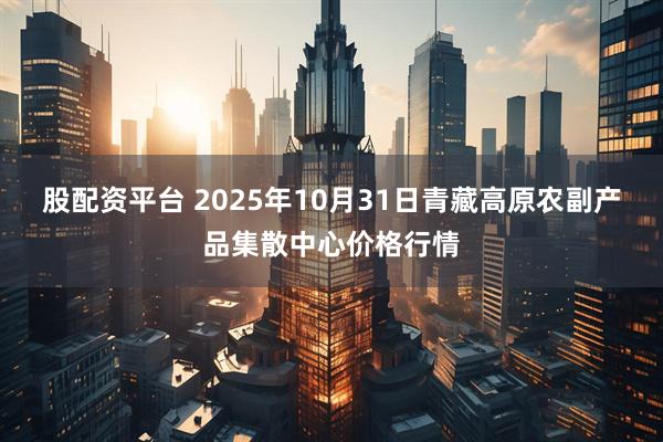 股配资平台 2025年10月31日青藏高原农副产品集散中心价格行情