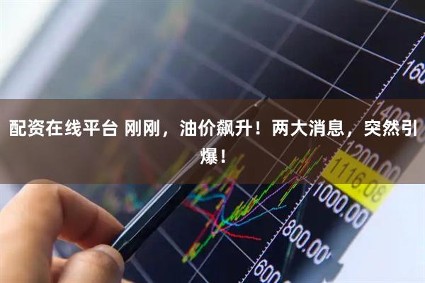 配资在线平台 刚刚，油价飙升！两大消息，突然引爆！