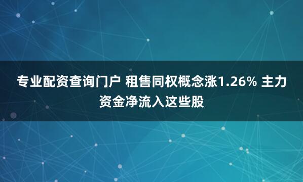 专业配资查询门户 租售同权概念涨1.26% 主力资金净流入这些股