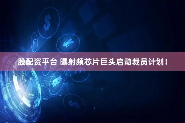 股配资平台 曝射频芯片巨头启动裁员计划！