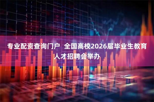 专业配资查询门户 全国高校2026届毕业生教育人才招聘会举办