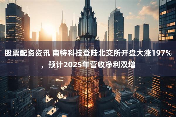 股票配资资讯 南特科技登陆北交所开盘大涨197%,预计2025年营收净利双增