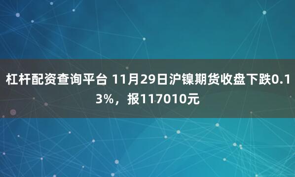 杠杆配资查询平台 11月29日沪镍期货收盘下跌0.13%，报117010元