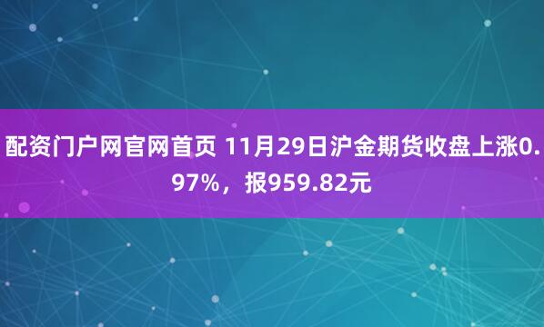 配资门户网官网首页 11月29日沪金期货收盘上涨0.97%，报959.82元