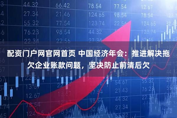 配资门户网官网首页 中国经济年会:推进解决拖欠企业账款问题,坚决防止前清后欠