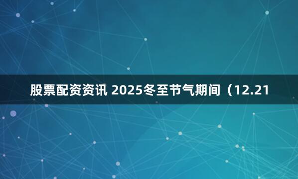 股票配资资讯 2025冬至节气期间（12.21
