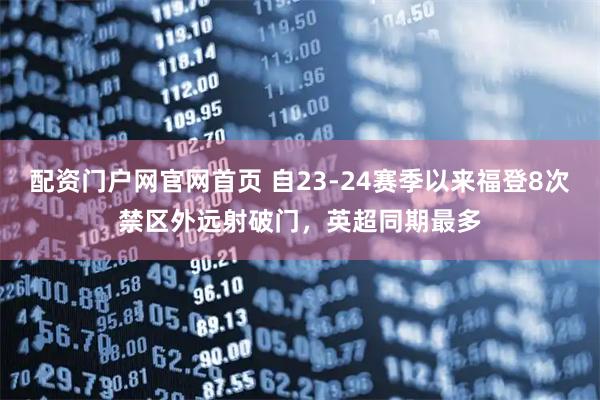 配资门户网官网首页 自23-24赛季以来福登8次禁区外远射破门，英超同期最多