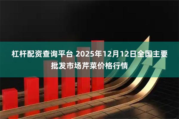 杠杆配资查询平台 2025年12月12日全国主要批发市场芹菜价格行情