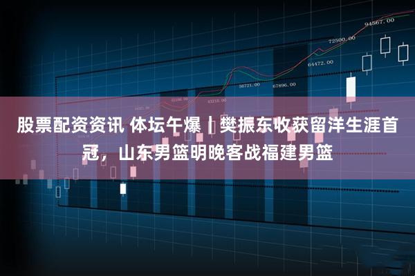 股票配资资讯 体坛午爆｜樊振东收获留洋生涯首冠，山东男篮明晚客战福建男篮