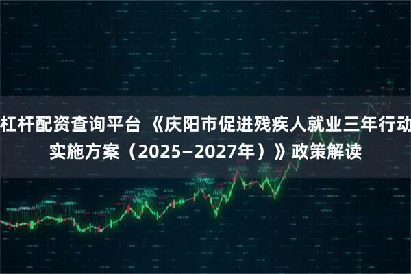 杠杆配资查询平台 《庆阳市促进残疾人就业三年行动实施方案（2025—2027年）》政策解读