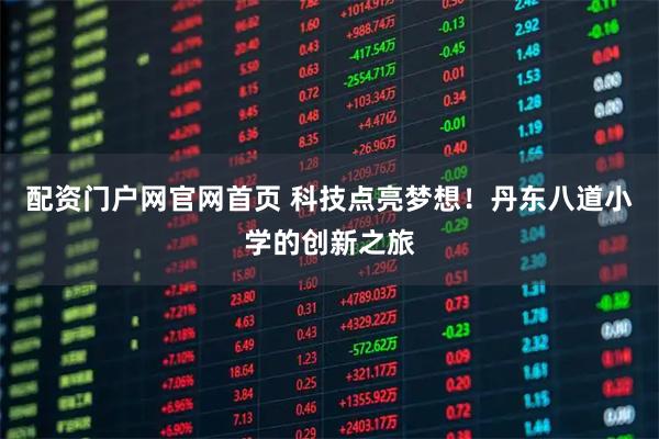 配资门户网官网首页 科技点亮梦想！丹东八道小学的创新之旅