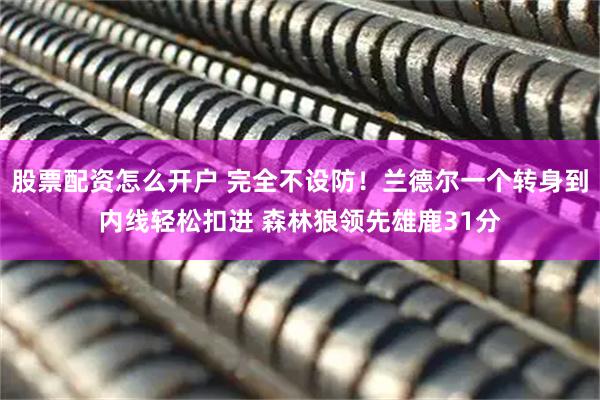股票配资怎么开户 完全不设防！兰德尔一个转身到内线轻松扣进 森林狼领先雄鹿31分