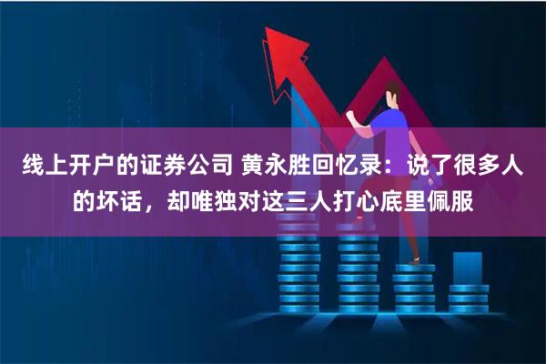 线上开户的证券公司 黄永胜回忆录：说了很多人的坏话，却唯独对这三人打心底里佩服