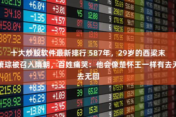 十大炒股软件最新排行 587年，29岁的西梁末帝萧琮被召入隋朝，百姓痛哭：他会像楚怀王一样有去无回