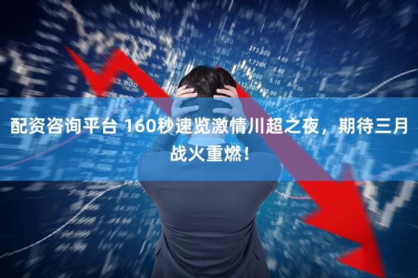 配资咨询平台 160秒速览激情川超之夜，期待三月战火重燃！