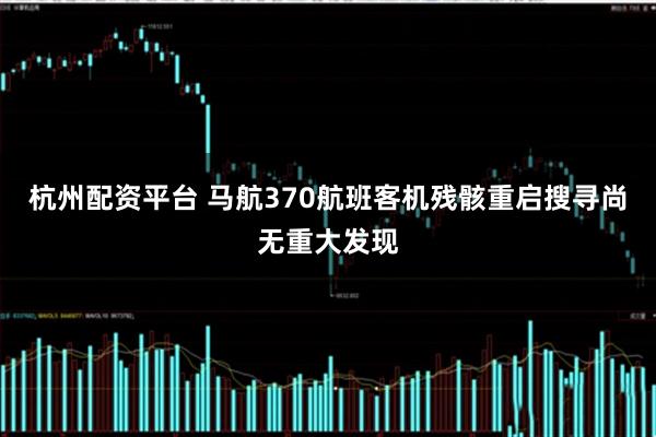 杭州配资平台 马航370航班客机残骸重启搜寻尚无重大发现