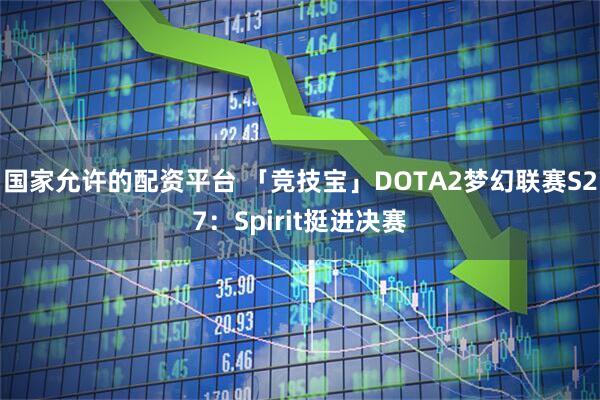 国家允许的配资平台 「竞技宝」DOTA2梦幻联赛S27：Spirit挺进决赛