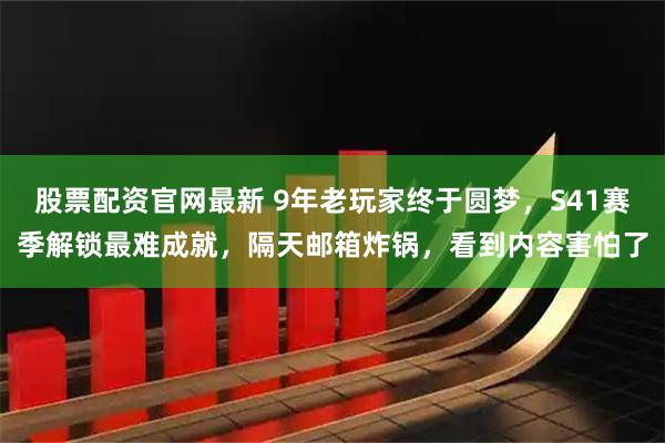 股票配资官网最新 9年老玩家终于圆梦，S41赛季解锁最难成就，隔天邮箱炸锅，看到内容害怕了