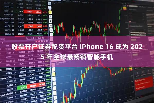 股票开户证券配资平台 iPhone 16 成为 2025 年全球最畅销智能手机