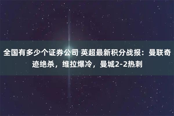 全国有多少个证券公司 英超最新积分战报：曼联奇迹绝杀，维拉爆冷，曼城2-2热刺