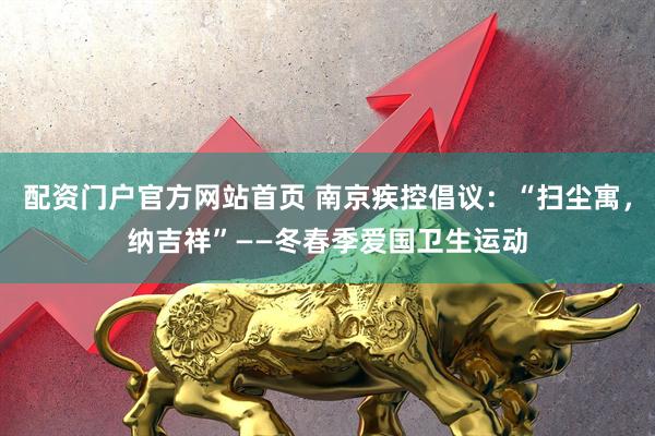 配资门户官方网站首页 南京疾控倡议：“扫尘寓，纳吉祥”——冬春季爱国卫生运动