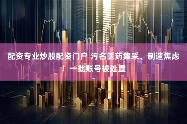 配资专业炒股配资门户 污名医药集采、制造焦虑！一批账号被处置