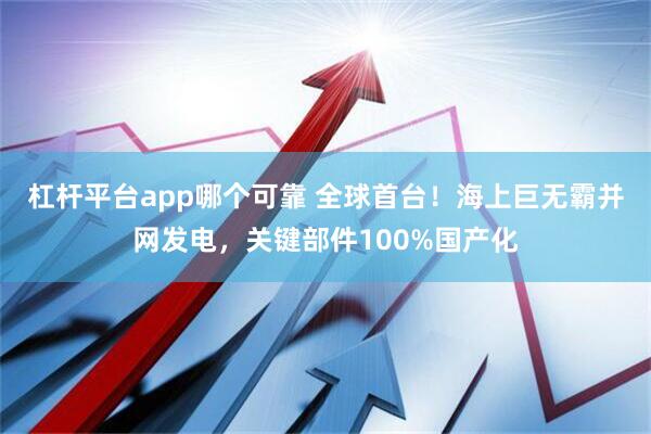 杠杆平台app哪个可靠 全球首台！海上巨无霸并网发电，关键部件100%国产化