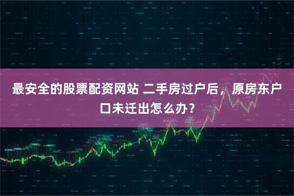 最安全的股票配资网站 二手房过户后，原房东户口未迁出怎么办？