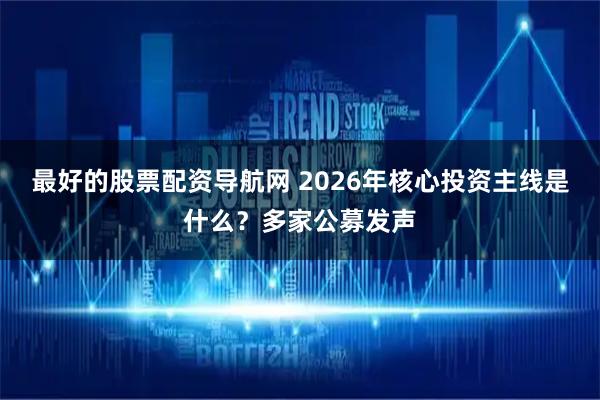 最好的股票配资导航网 2026年核心投资主线是什么？多家公募发声