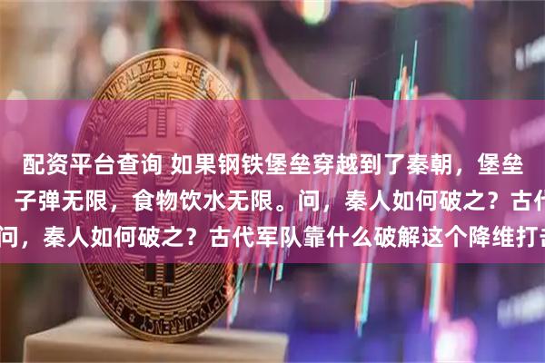 配资平台查询 如果钢铁堡垒穿越到了秦朝，堡垒内有人若干，机枪一挺，子弹无限，食物饮水无限。问，秦人如何破之？古代军队靠什么破解这个降维打击？