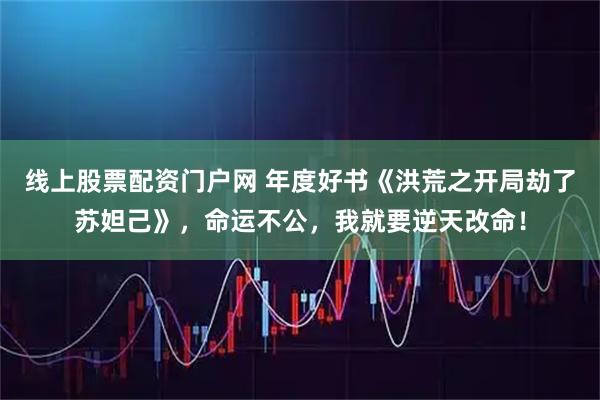 线上股票配资门户网 年度好书《洪荒之开局劫了苏妲己》，命运不公，我就要逆天改命！