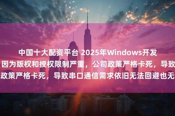 中国十大配资平台 2025年Windows开发圈大量项目被迫放弃Qt，因为版权和授权限制严重，公司政策严格卡死，导致串口通信需求依旧无法回避也无法妥协