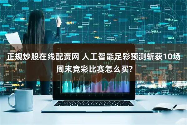正规炒股在线配资网 人工智能足彩预测斩获10场 周末竞彩比赛怎么买?