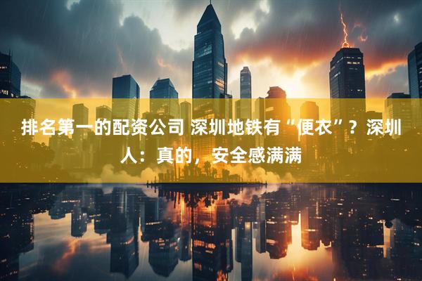 排名第一的配资公司 深圳地铁有“便衣”？深圳人：真的，安全感满满