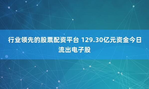 行业领先的股票配资平台 129.30亿元资金今日流出电子股