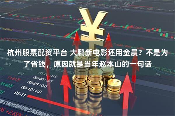 杭州股票配资平台 大鹏新电影还用金晨？不是为了省钱，原因就是当年赵本山的一句话