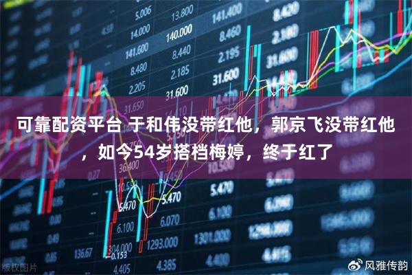 可靠配资平台 于和伟没带红他，郭京飞没带红他，如今54岁搭档梅婷，终于红了
