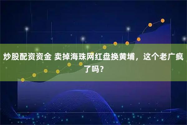 炒股配资资金 卖掉海珠网红盘换黄埔，这个老广疯了吗？
