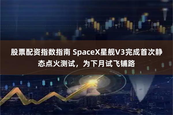 股票配资指数指南 SpaceX星舰V3完成首次静态点火测试，为下月试飞铺路