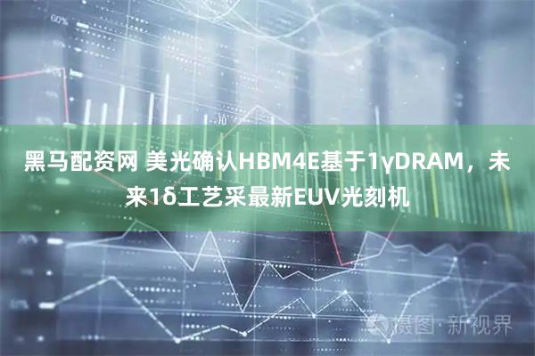 黑马配资网 美光确认HBM4E基于1γDRAM，未来1δ工艺采最新EUV光刻机
