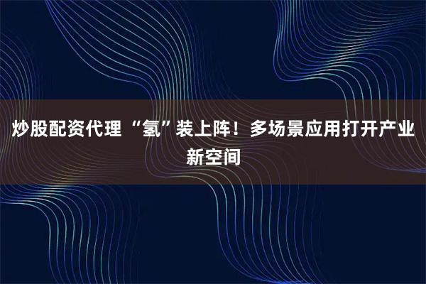 炒股配资代理 “氢”装上阵！多场景应用打开产业新空间