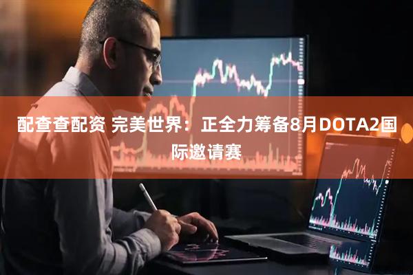 配查查配资 完美世界：正全力筹备8月DOTA2国际邀请赛