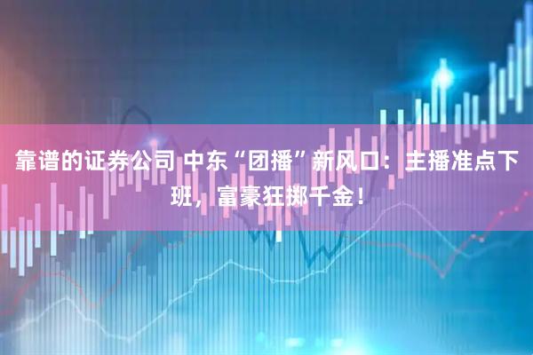 靠谱的证券公司 中东“团播”新风口:主播准点下班,富豪狂掷千金!